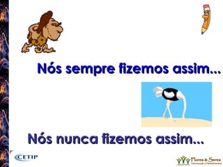 Nós sempre fizemos assim... Nós nunca fizemos assim... 