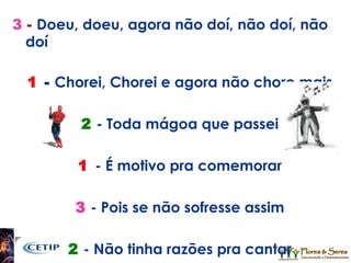 3  -  Doeu, doeu, agora não doí, não doí, não doí 1  -  Chorei, Chorei e agora não choro mais 2  - Toda mágoa que passei 1   - É motivo pra comemorar 3   - Pois se não sofresse assim 2  - Não tinha razões pra cantar 
