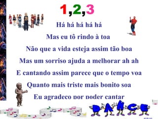 Há há há há há Mas eu tô rindo à toa  Não que a vida esteja assim tão boa Mas um sorriso ajuda a melhorar ah ah E cantando assim parece que o tempo voa Quanto mais triste mais bonito soa Eu agradeço por poder cantar 1 , 2 , 3 
