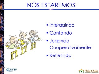 NÓS ESTAREMOS Interagindo Cantando  Jogando Cooperativamente Refletindo 