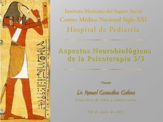 Presenta
Dr. Manuel González Gálvez
Ps iqu iat ría de niño s y ado les cent es
O 8 de Ju nio de 2011
Aspectos Neurobiológicos
de la Psicoterapia 3/3
 