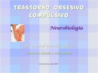 TRASTORNO OBSESIVO
COMPULSIVO
Neurobiología

Dr. Manuel González Gálvez
Psiquiatra adscrito a Salud Mental

20 de Mayo de 2009

 
