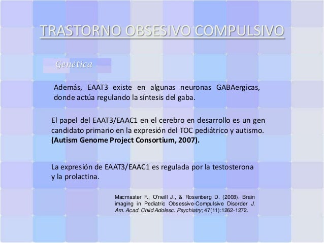 TRASTORNO OBSESIVO COMPULSIVO
Genética
Además, EAAT3 existe en algunas neuronas GABAergicas,
donde actúa regulando la sínt...