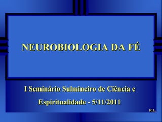 NEUROBIOLOGIA DA FÉ



I Seminário Sulmineiro de Ciência e
    Espiritualidade - 5/11/2011
                                      R.L.
 