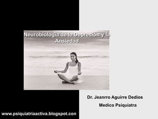 Dr. Jeanrro Aguirre Dedios
Medico Psiquiatra
Neurobiología de la Depresión y la
Ansiedad
www.psiquiatriaactiva.blogspot.con
 