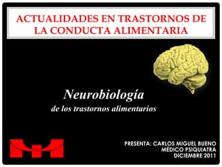 ACTUALIDADES EN TRASTORNOS DE
  LA CONDUCTA ALIMENTARIA




        Neurobiología
     de los trastornos alimentarios


                         PRESENTA: CARLOS MIGUEL BUENO
                                     MÉDICO PSIQUIATRA
                                         DICIEMBRE 2011
 