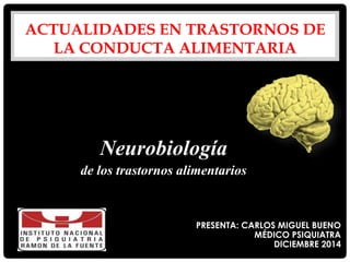 Neurobiología
de los trastornos alimentarios
ACTUALIDADES EN TRASTORNOS DE
LA CONDUCTA ALIMENTARIA
PRESENTA: CARLOS MIGUEL BUENO
MÉDICO PSIQUIATRA
DICIEMBRE 2014
 