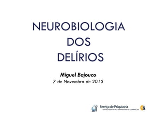 NEUROBIOLOGIA DOS DELÍRIOS 
Miguel Bajouco 7 de Novembro de 2013 