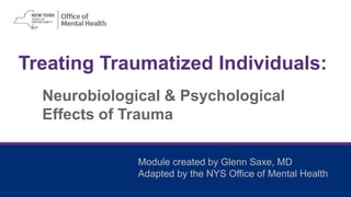 Treating Traumatized Individuals:
Neurobiological & Psychological
Effects of Trauma
Module created by Glenn Saxe, MD
Adapted by the NYS Office of Mental Health
 