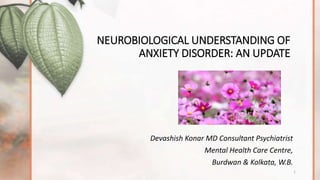NEUROBIOLOGICAL UNDERSTANDING OF
ANXIETY DISORDER: AN UPDATE
Devashish Konar MD Consultant Psychiatrist
Mental Health Care Centre,
Burdwan & Kolkata, W.B.
1
 