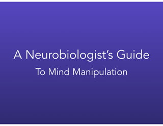 A Neurobiologist’s Guide
To Mind Manipulation
 
