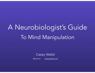 A Neurobiologist’s Guide
To Mind Manipulation
Casey Watts!
 
@kyloma caseywatts.com
 