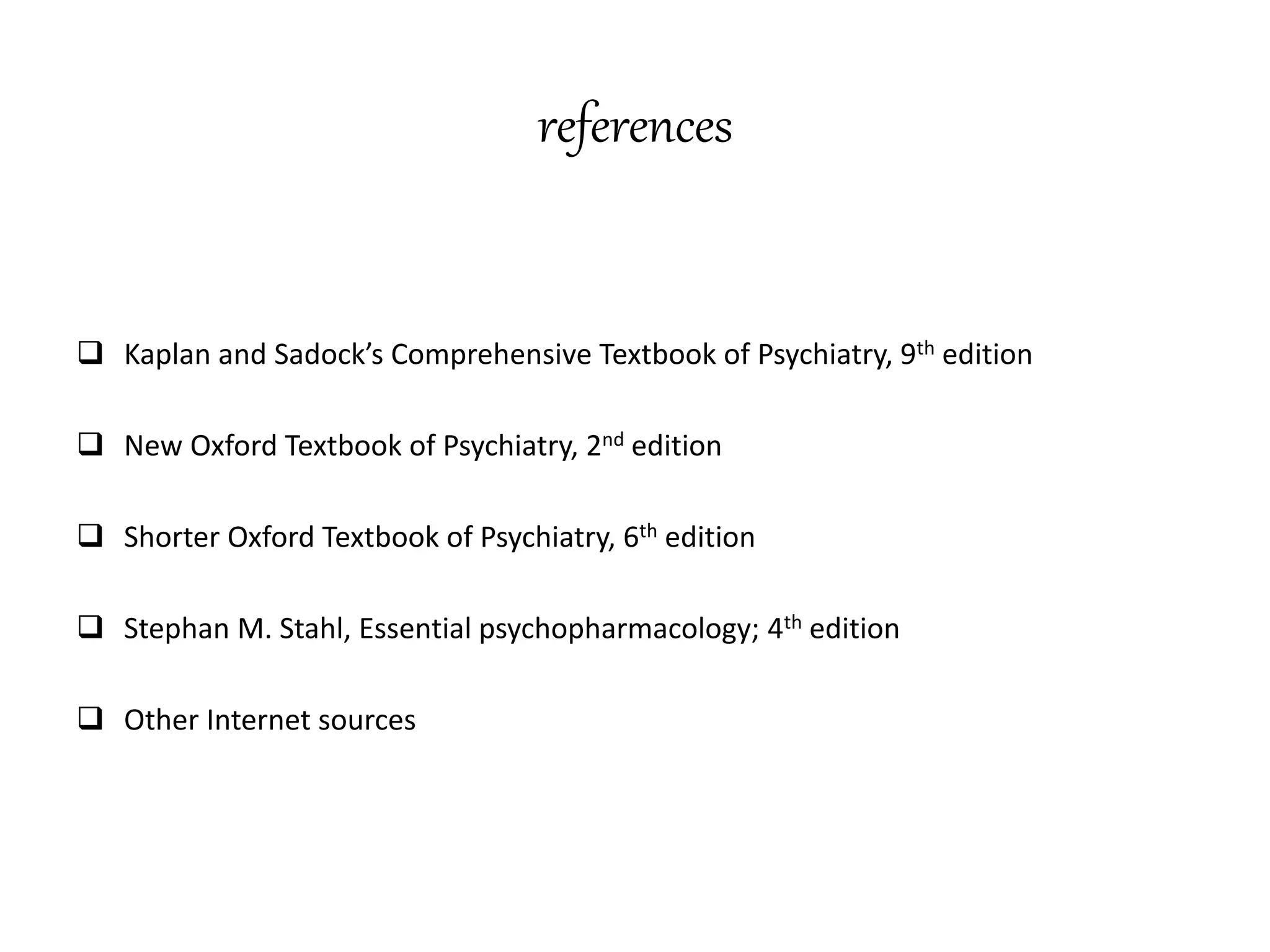 references
 Kaplan and Sadock’s Comprehensive Textbook of Psychiatry, 9th edition
 New Oxford Textbook of Psychiatry, 2nd edition
 Shorter Oxford Textbook of Psychiatry, 6th edition
 Stephan M. Stahl, Essential psychopharmacology; 4th edition
 Other Internet sources
 