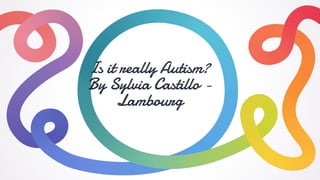 Is it really Autism?
By Sylvia Castillo -
Lambourg
 