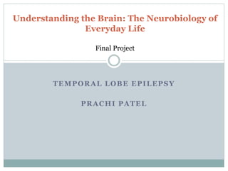 TEMPORAL LOBE EPILEPSY
PRACHI PATEL
Understanding the Brain: The Neurobiology of
Everyday Life
Final Project
 