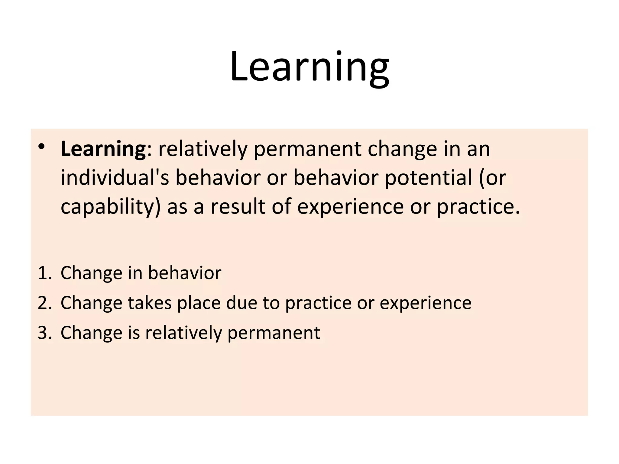 Learning
• Learning: relatively permanent change in an
individual's behavior or behavior potential (or
capability) as a result of experience or practice.
1. Change in behavior
2. Change takes place due to practice or experience
3. Change is relatively permanent
 