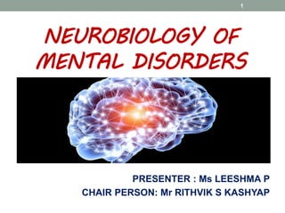 NEUROBIOLOGY OF
MENTAL DISORDERS
PRESENTER : Ms LEESHMA P
CHAIR PERSON: Mr RITHVIK S KASHYAP
1
 