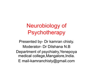 Neurobiology of
Psychotherapy
Presented by- Dr kamran chisty.
Moderator- Dr Dilshana N.B
Department of psychiatry,Yenepoya
medical college,Mangalore,India.
E mail-kamranchisty@gmail.com
 