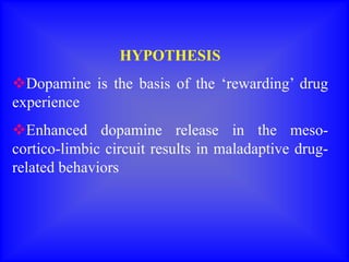 HYPOTHESIS
Dopamine is the basis of the ‘rewarding’ drug
experience
Enhanced dopamine release in the meso-
cortico-limbic circuit results in maladaptive drug-
related behaviors
 