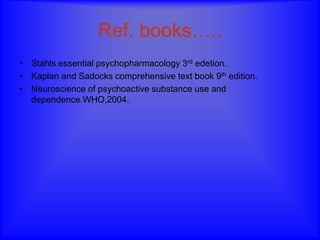 Ref. books…..
• Stahls essential psychopharmacology 3rd edetion.
• Kaplan and Sadocks comprehensive text book 9th edition.
• Neuroscience of psychoactive substance use and
dependence.WHO,2004.
 