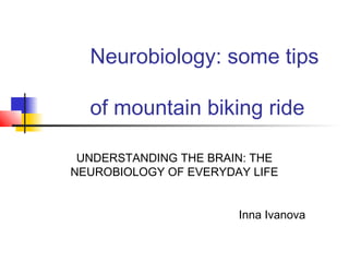 Neurobiology: some tips
of mountain biking ride
UNDERSTANDING THE BRAIN: THE
NEUROBIOLOGY OF EVERYDAY LIFE
Inna Ivanova
 