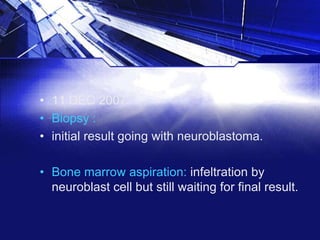 • 11 DEC 2007
• Biopsy :
• initial result going with neuroblastoma.
• Bone marrow aspiration: infeltration by
neuroblast cell but still waiting for final result.

 