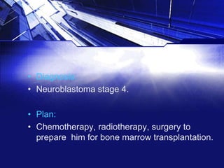 • Diagnosis:
• Neuroblastoma stage 4.
• Plan:
• Chemotherapy, radiotherapy, surgery to
prepare him for bone marrow transplantation.

 