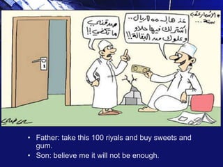 • Father: take this 100 riyals and buy sweets and
gum.
• Son: believe me it will not be enough.

 