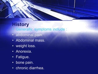History
•
•
•
•
•
•
•
•

Generally, symptoms include :
abdominal pain.
Abdominal mass.
weight loss.
Anorexia.
Fatigue.
bone pain.
chronic diarrhea.

 