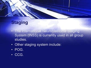 Staging
• The International Neuroblastoma Staging
System (INSS) is currently used in all group
studies.
• Other staging system include:
• POG.
• CCG.

 