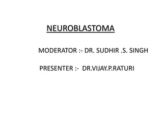 NEUROBLASTOMA
MODERATOR :- DR. SUDHIR .S. SINGH
PRESENTER :- DR.VIJAY.P.RATURI
 