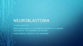 NEUROBLASTOMA
LYNDON WOYTUCK
MBBS4 PROGRAMME AT ST GEORGE’S UNIVERSITY OF LONDON
DELIVERED BY THE UNIVERSITY OF NICOSIA
SHEBA MEDICAL CENTER AT TEL HASHOMER
 