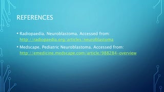 REFERENCES
• Radiopaedia. Neuroblastoma. Accessed from:
http://radiopaedia.org/articles/neuroblastoma
• Medscape. Pediatric Neuroblastoma. Accessed from:
http://emedicine.medscape.com/article/988284-overview
 