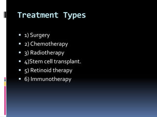 Treatment Types
 1) Surgery
 2) Chemotherapy
 3) Radiotherapy
 4)Stem cell transplant.
 5) Retinoid therapy
 6) Immunotherapy
 
