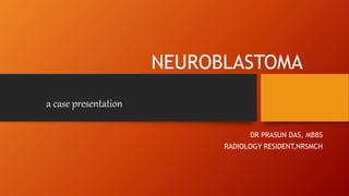 NEUROBLASTOMA
DR PRASUN DAS, MBBS
RADIOLOGY RESIDENT,NRSMCH
a case presentation
 