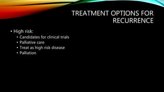 TREATMENT OPTIONS FOR
RECURRENCE
• High risk:
• Candidates for clinical trials
• Palliative care
• Treat as high risk disease
• Palliation
 