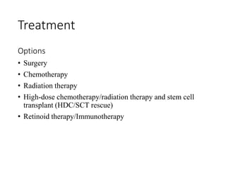 Treatment
Options
• Surgery
• Chemotherapy
• Radiation therapy
• High-dose chemotherapy/radiation therapy and stem cell
transplant (HDC/SCT rescue)
• Retinoid therapy/Immunotherapy
 