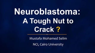 Neuroblastoma:
A Tough Nut to
Crack ?
Mustafa Mohamed Selim
NCI, Cairo University
0
 