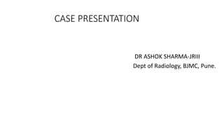 CASE PRESENTATION
DR ASHOK SHARMA-JRIII
Dept of Radiology, BJMC, Pune.
 