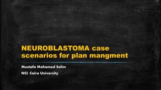 NEUROBLASTOMA case
scenarios for plan mangment
Mustafa Mohamed Selim
NCI, Cairo University
 