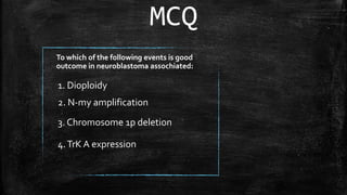 To which of the following events is good
outcome in neuroblastoma assochiated:
2. N-my amplification
3. Chromosome 1p deletion
1. Dioploidy
MCQ
4.TrK A expression
 