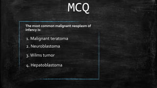 The most common malignant neoplasm of
infancy is:
2. Neuroblastoma
3.Wilms tumor
1. Malignant teratoma
MCQ
4. Hepatoblastoma
 