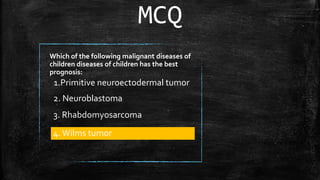 Which of the following malignant diseases of
children diseases of children has the best
prognosis:
2. Neuroblastoma
3. Rhabdomyosarcoma
1.Primitive neuroectodermal tumor
MCQ
4. Wilms tumor
 