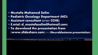 • Mustafa Mohamed Selim
• Pediatric Oncology Department (NCI)
• Assistant consultant (57357 CCHE)
• E.mial:(d_mostafaselim@hotmail.com)
• To download the presentation from
(www.slideshare.com) ~~ (Neuroblastoma presentation)
 