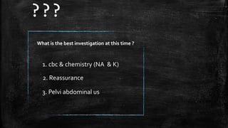 What is the best investigation at this time ?
2. Reassurance
3. Pelvi abdominal us
1. cbc & chemistry (NA & K)
???
 