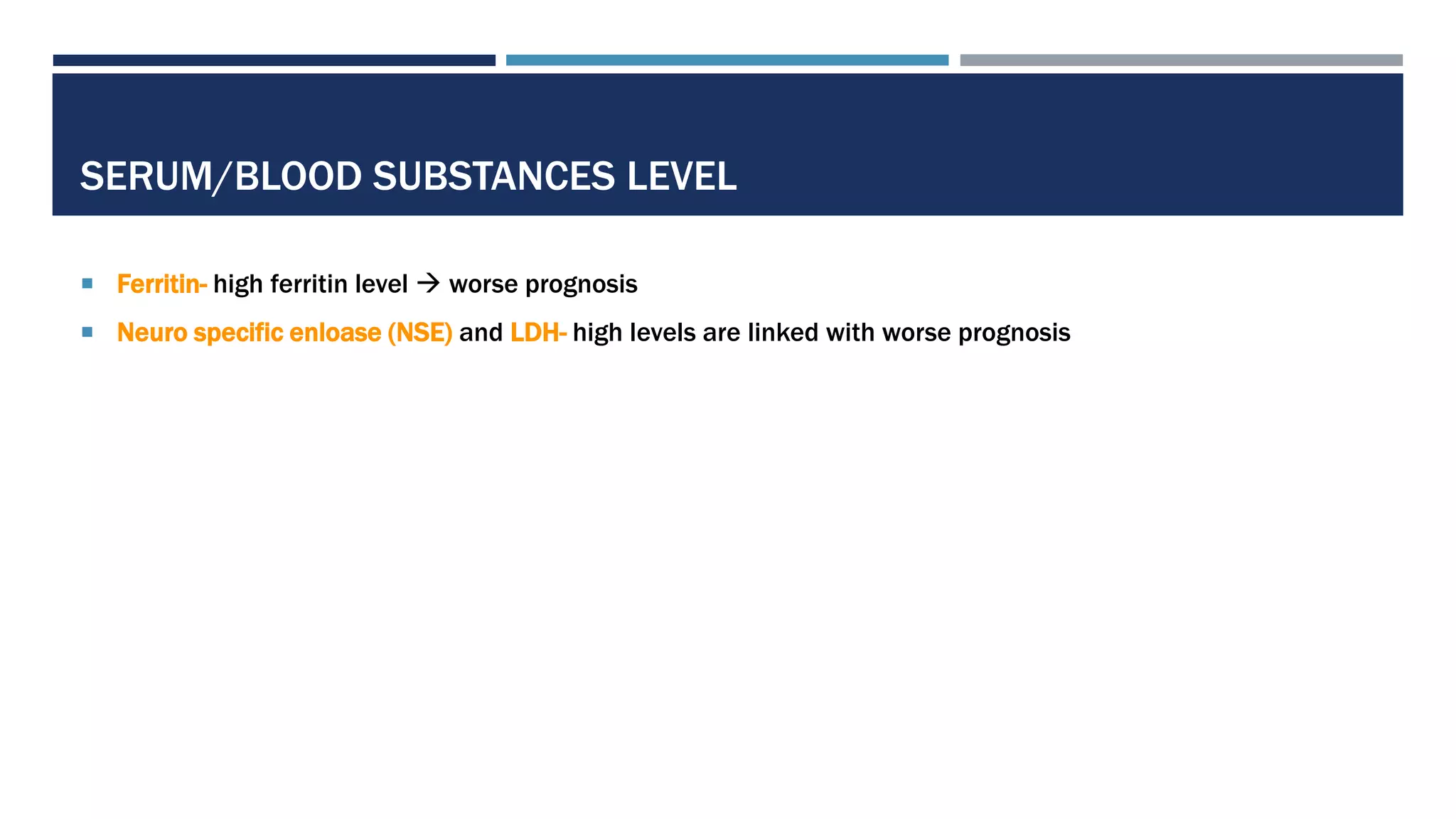 SERUM/BLOOD SUBSTANCES LEVEL
 Ferritin- high ferritin level  worse prognosis
 Neuro specific enloase (NSE) and LDH- high levels are linked with worse prognosis
 