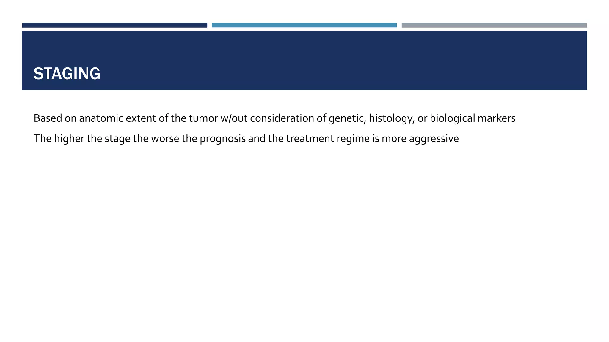 STAGING
Based on anatomic extent of the tumor w/out consideration of genetic, histology, or biological markers
The higher the stage the worse the prognosis and the treatment regime is more aggressive
 
