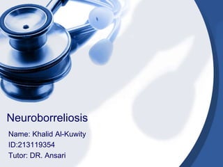 Neuroborreliosis
Name: Khalid Al-Kuwity
ID:213119354
Tutor: DR. Ansari
 