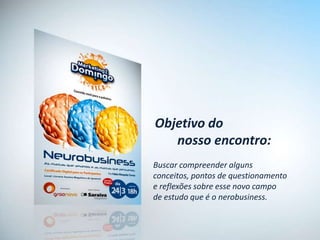 Objetivo do
   nosso encontro:
Buscar compreender alguns
conceitos, pontos de questionamento
e reflexões sobre esse novo campo
de estudo que é o nerobusiness.
 