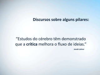 Discursos sobre alguns pilares:



“Estudos do cérebro têm demonstrado
que a crítica melhora o fluxo de ideias.”
                                 Jonah Lehrer
 
